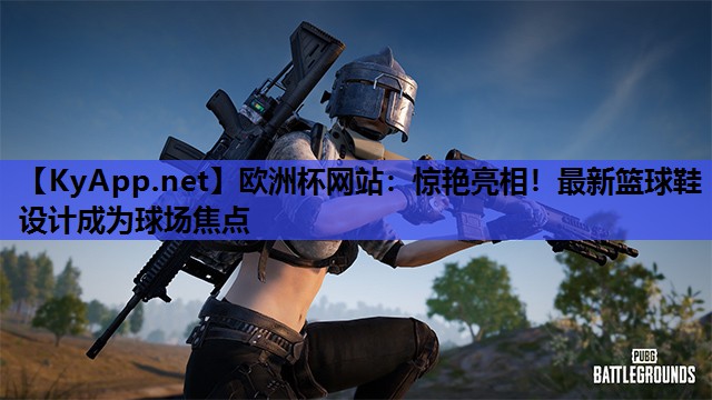 欧洲杯网站：惊艳亮相！最新篮球鞋设计成为球场焦点