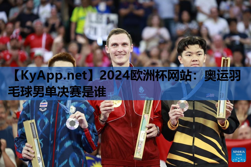2024欧洲杯网站：奥运羽毛球男单决赛是谁