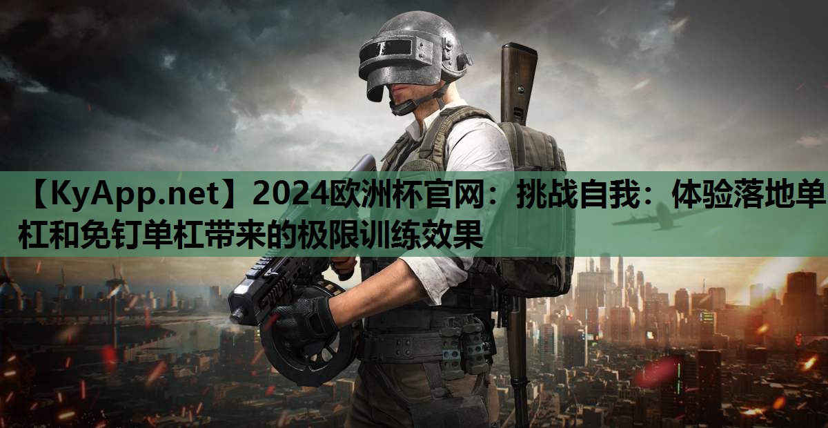 2024欧洲杯官网：挑战自我：体验落地单杠和免钉单杠带来的极限训练效果