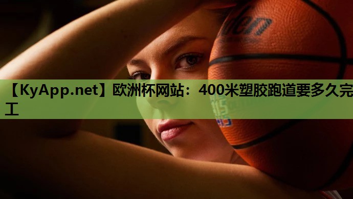 欧洲杯网站：400米塑胶跑道要多久完工