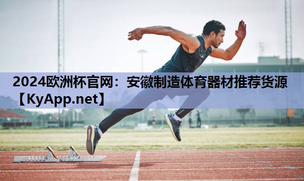 2024欧洲杯官网：安徽制造体育器材推荐货源