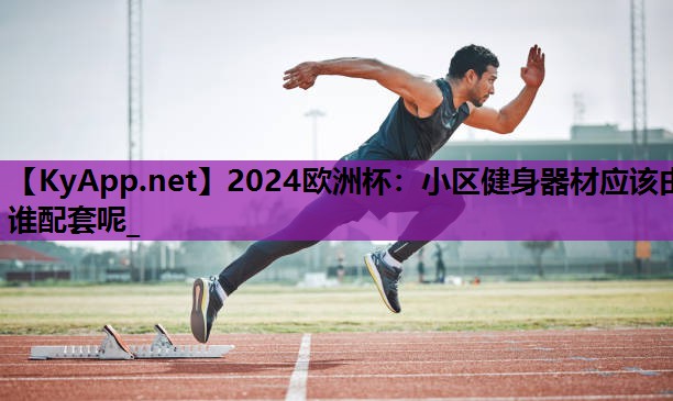 2024欧洲杯：小区健身器材应该由谁配套呢_