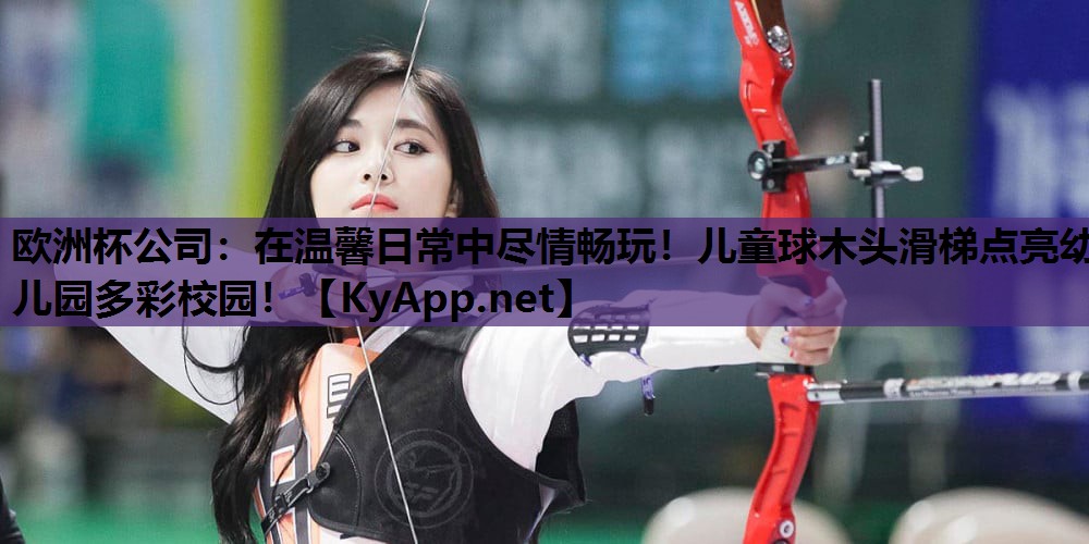 欧洲杯公司：在温馨日常中尽情畅玩！儿童球木头滑梯点亮幼儿园多彩校园！