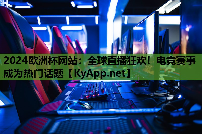 2024欧洲杯网站：全球直播狂欢！电竞赛事成为热门话题