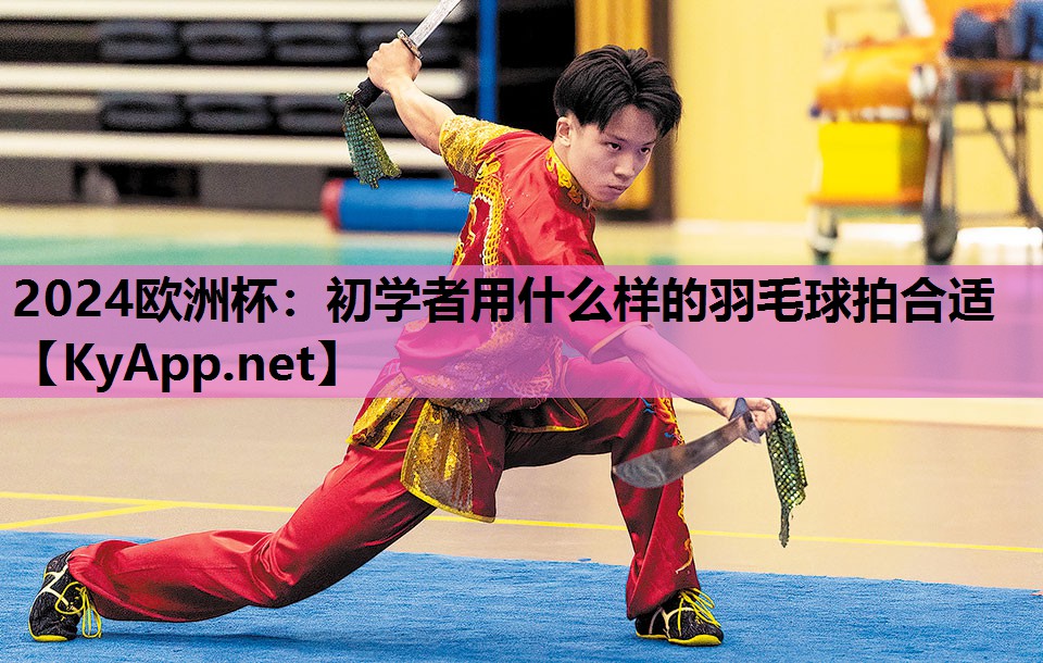 2024欧洲杯：初学者用什么样的羽毛球拍合适