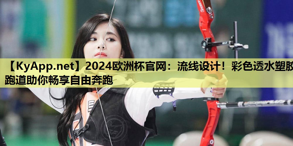 2024欧洲杯官网：流线设计！彩色透水塑胶跑道助你畅享自由奔跑
