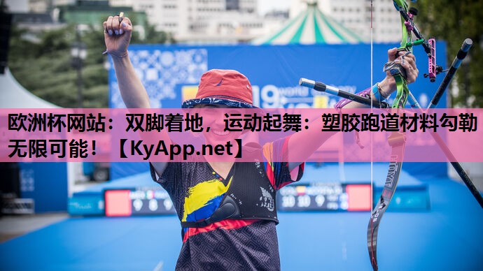 欧洲杯网站：双脚着地，运动起舞：塑胶跑道材料勾勒无限可能！