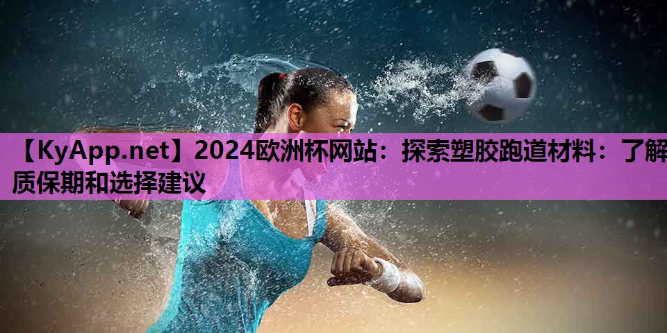 2024欧洲杯网站：探索塑胶跑道材料：了解质保期和选择建议