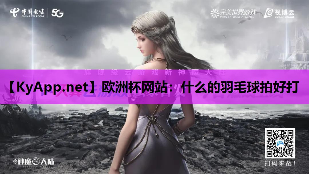 欧洲杯网站：什么的羽毛球拍好打