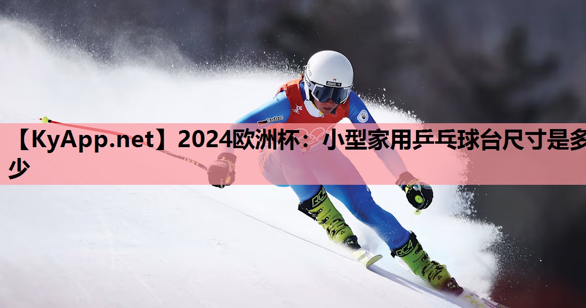 2024欧洲杯：小型家用乒乓球台尺寸是多少