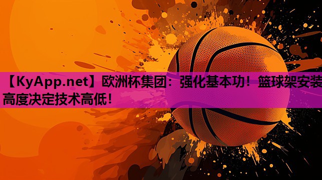 欧洲杯集团：强化基本功！篮球架安装高度决定技术高低！
