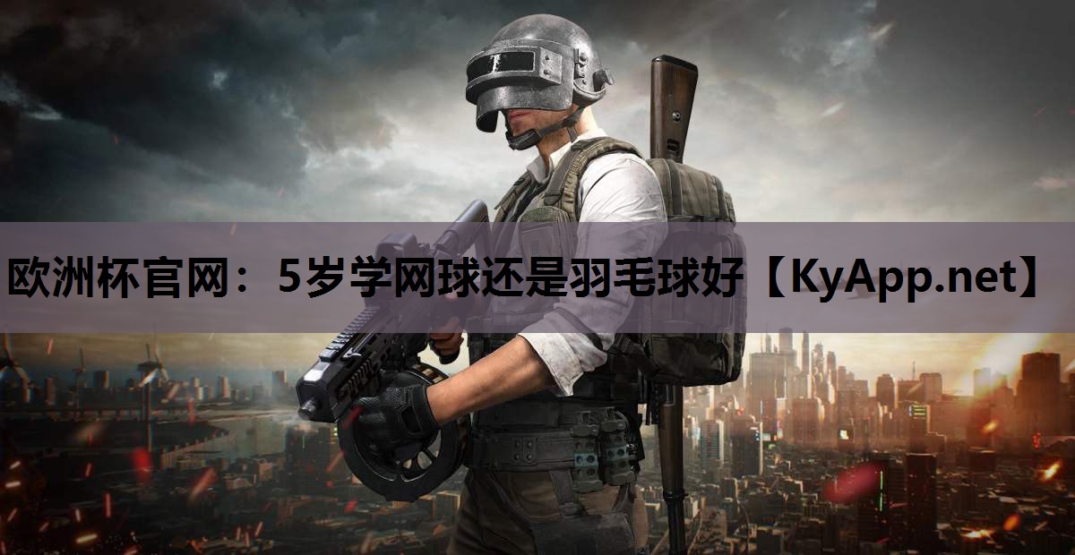 欧洲杯官网：5岁学网球还是羽毛球好