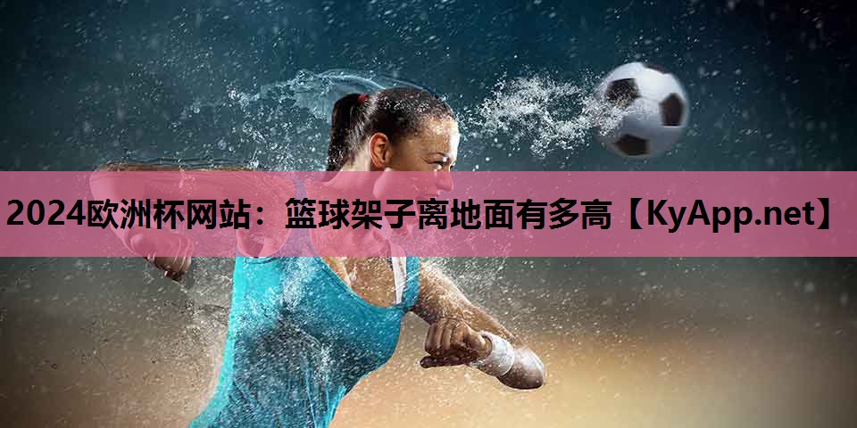 2024欧洲杯网站：篮球架子离地面有多高
