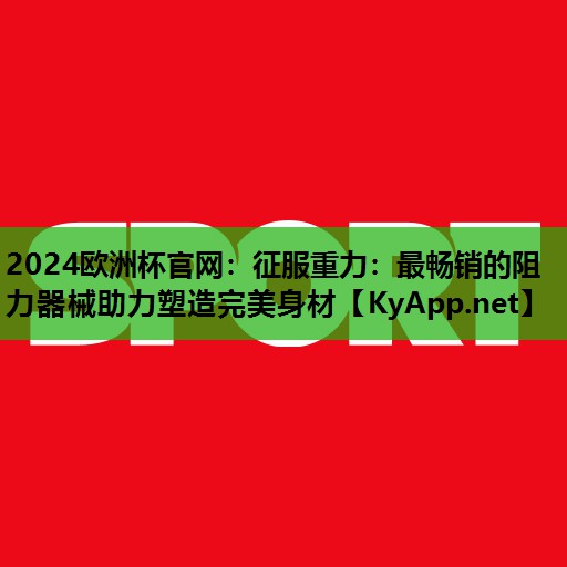 2024欧洲杯官网：征服重力：最畅销的阻力器械助力塑造完美身材