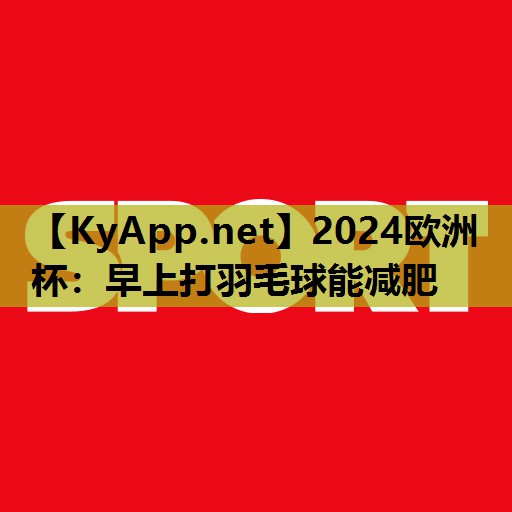 2024欧洲杯：早上打羽毛球能减肥