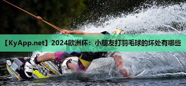 2024欧洲杯：小朋友打羽毛球的坏处有哪些