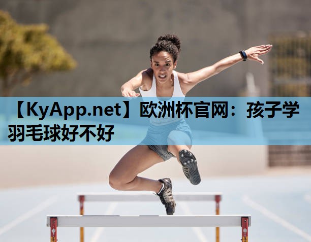 欧洲杯官网：孩子学羽毛球好不好