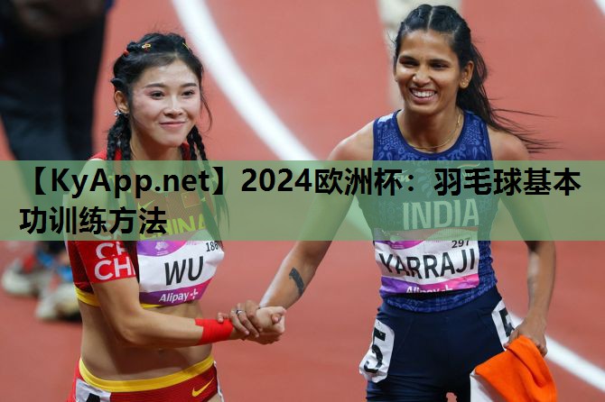 2024欧洲杯：羽毛球基本功训练方法