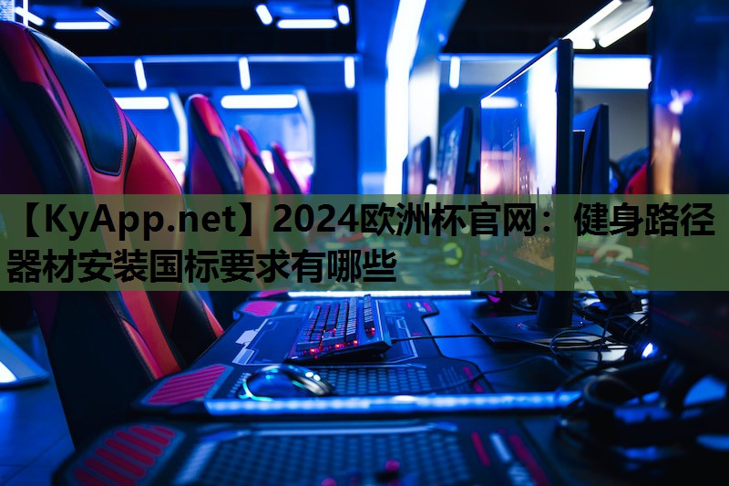 2024欧洲杯官网：健身路径器材安装国标要求有哪些