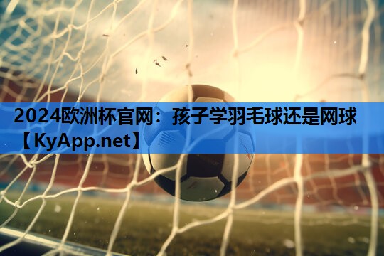2024欧洲杯官网：孩子学羽毛球还是网球