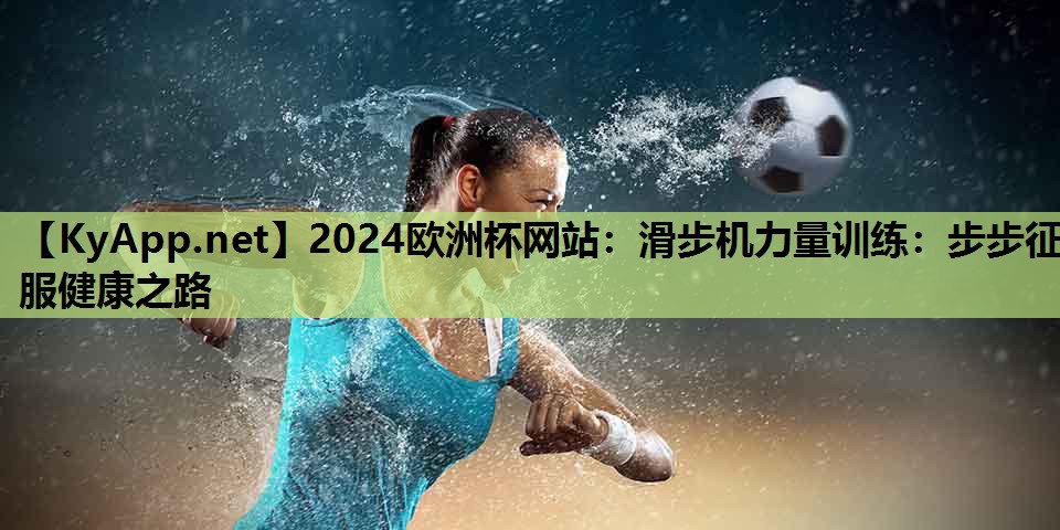 2024欧洲杯网站：滑步机力量训练：步步征服健康之路