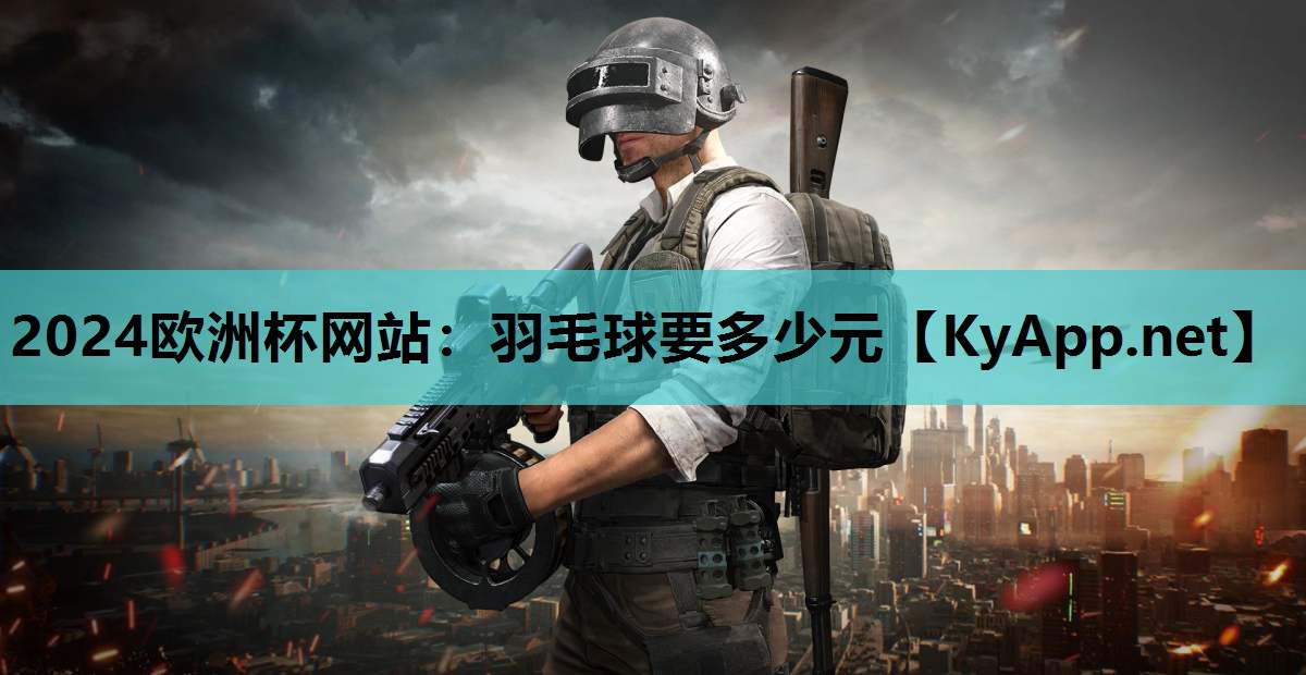 2024欧洲杯网站：羽毛球要多少元