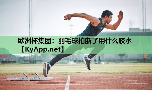欧洲杯集团：羽毛球拍断了用什么胶水