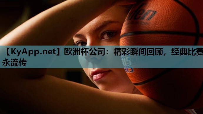 欧洲杯公司：精彩瞬间回顾，经典比赛永流传