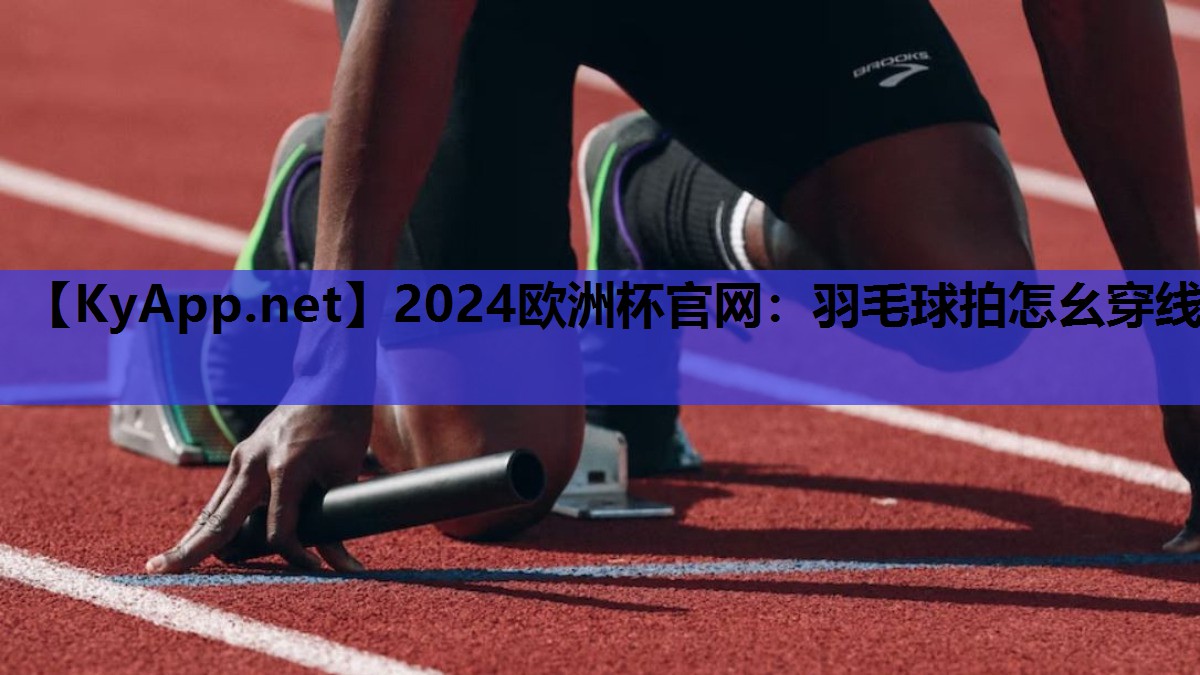 2024欧洲杯官网：羽毛球拍怎幺穿线