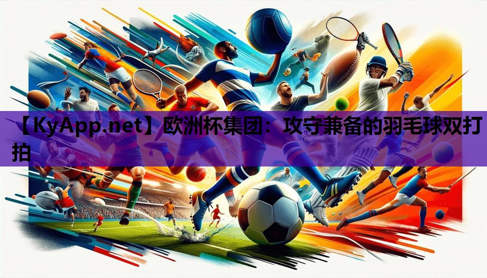 欧洲杯集团：攻守兼备的羽毛球双打拍