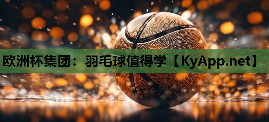 欧洲杯集团：羽毛球值得学