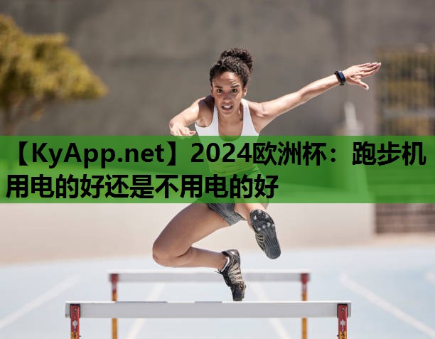 2024欧洲杯：跑步机用电的好还是不用电的好