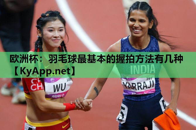 欧洲杯：羽毛球最基本的握拍方法有几种