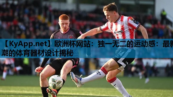 欧洲杯网站：独一无二的运动感：最新潮的体育器材设计揭秘