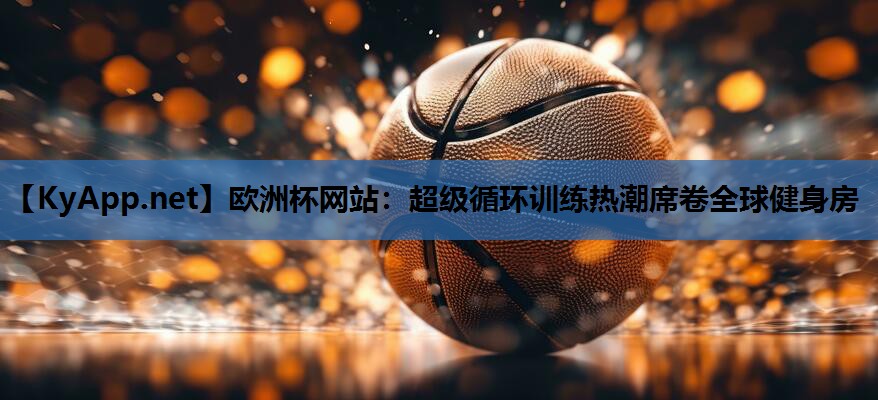 欧洲杯网站：超级循环训练热潮席卷全球健身房