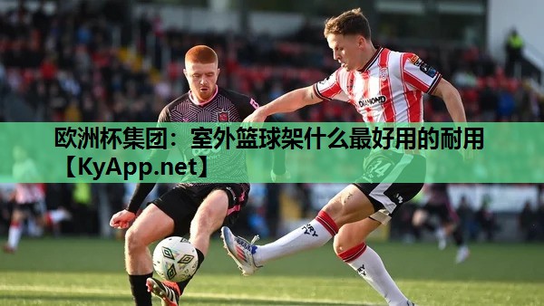<strong>欧洲杯集团：室外篮球架什么最好用的耐用</strong>