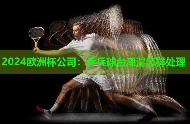 乒乓球台潮湿怎样处理 乒乓球台潮湿怎样处理