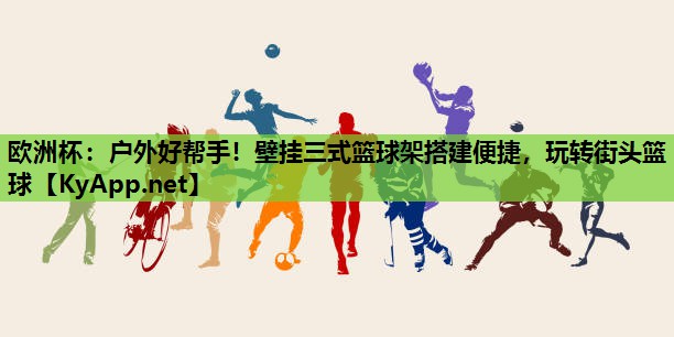 户外好帮手!壁挂三式篮球架搭建便捷,玩转街头篮球 户外好帮手!壁挂三式篮球架搭建便捷,玩转街头篮球