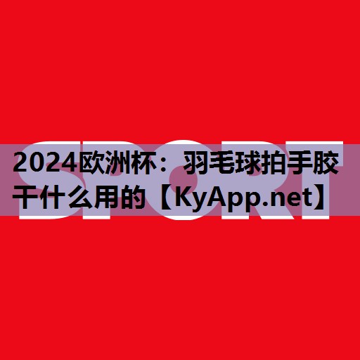 羽毛球拍手胶干什么用的 羽毛球拍手胶干什么用的