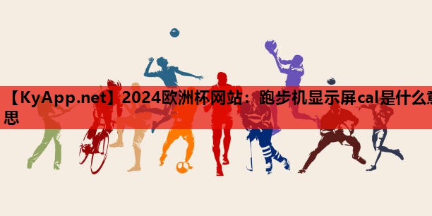 跑步机显示屏cal是什么意思 跑步机显示屏cal是什么意思