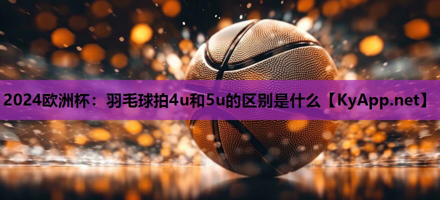 羽毛球拍4u和5u的区别是什么 羽毛球拍4u和5u的区别是什么