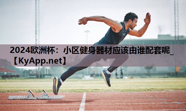 小区健身器材应该由谁配套呢_ 小区健身器材应该由谁配套呢_
