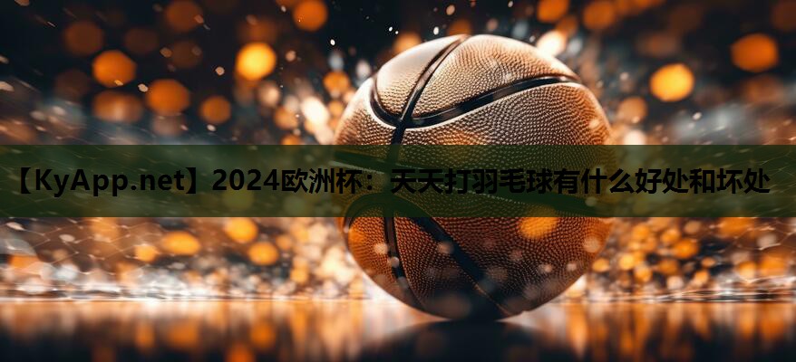 天天打羽毛球有什么好处和坏处 天天打羽毛球有什么好处和坏处