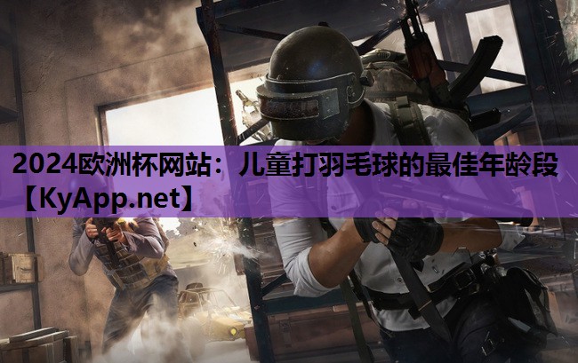 儿童打羽毛球的最佳年龄段 儿童打羽毛球的最佳年龄段