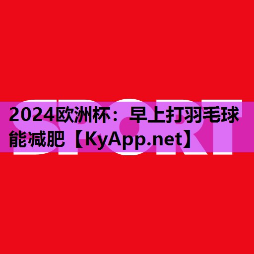 早上打羽毛球能减肥 早上打羽毛球能减肥