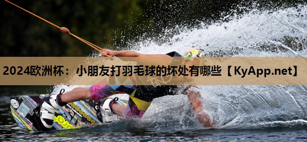 小朋友打羽毛球的坏处有哪些 小朋友打羽毛球的坏处有哪些
