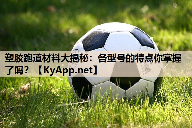 塑胶跑道材料大揭秘:各型号的特点你掌握了吗? 塑胶跑道材料大揭秘:各型号的特点你掌握了吗?