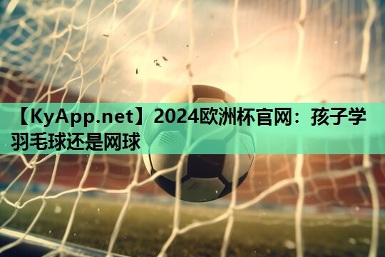 孩子学羽毛球还是网球 孩子学羽毛球还是网球