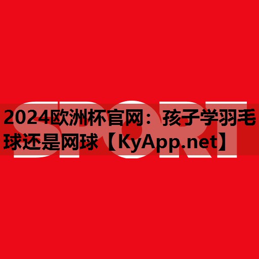孩子学羽毛球还是网球 孩子学羽毛球还是网球