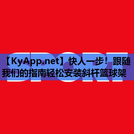 快人一步!跟随我们的指南轻松安装斜杆篮球架 快人一步!跟随我们的指南轻松安装斜杆篮球架